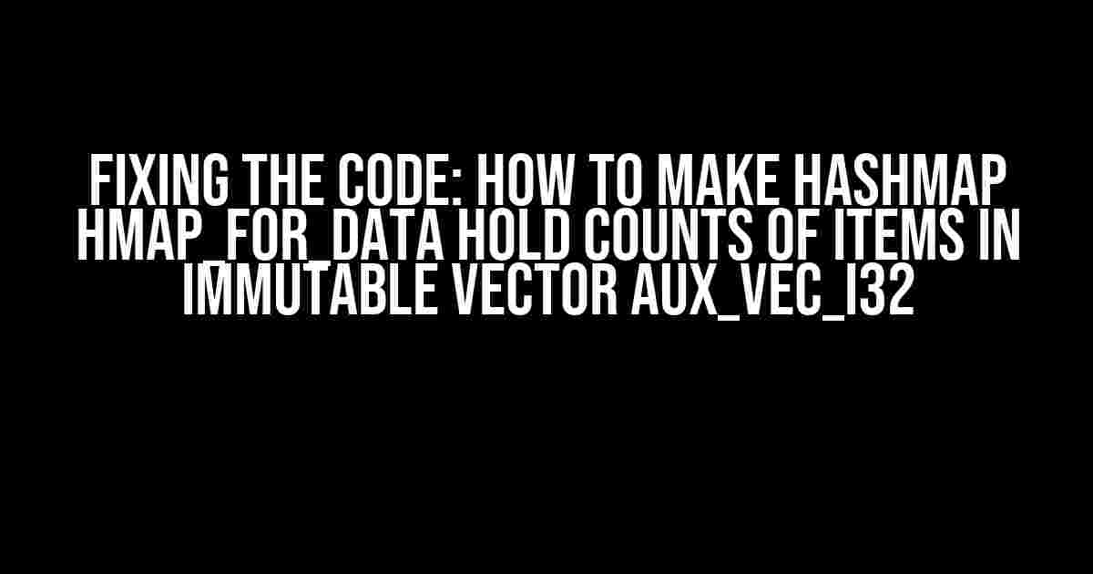 Fixing the Code: How to Make HashMap hmap_for_data Hold Counts of Items in Immutable Vector aux_vec_i32