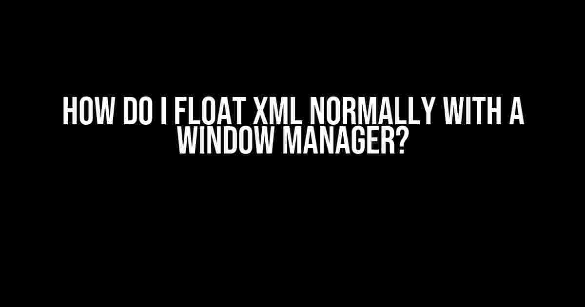 How Do I Float XML Normally with a Window Manager?