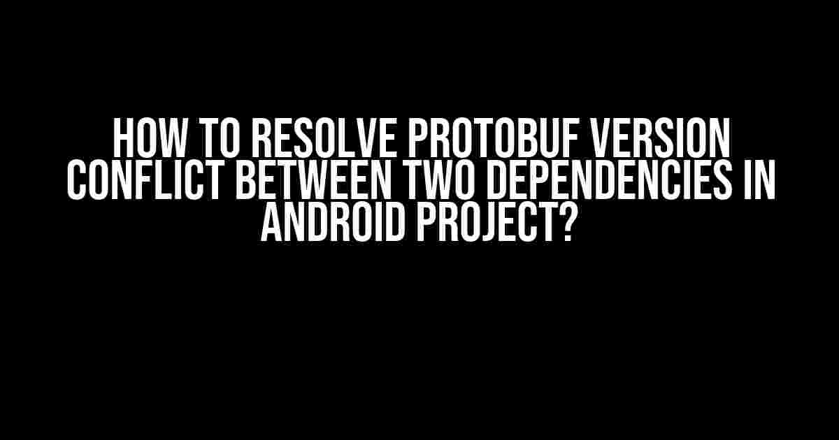 How to Resolve Protobuf Version Conflict Between Two Dependencies in Android Project?