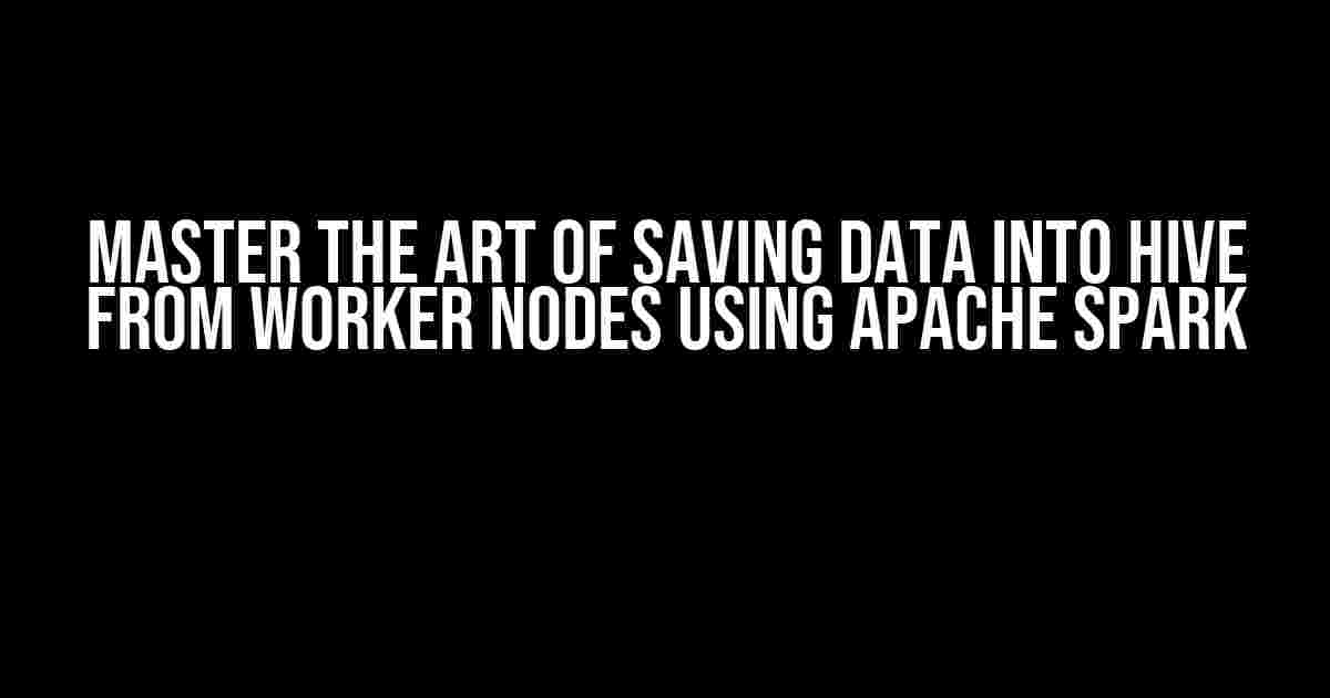 Master the Art of Saving Data into Hive from Worker Nodes using Apache Spark