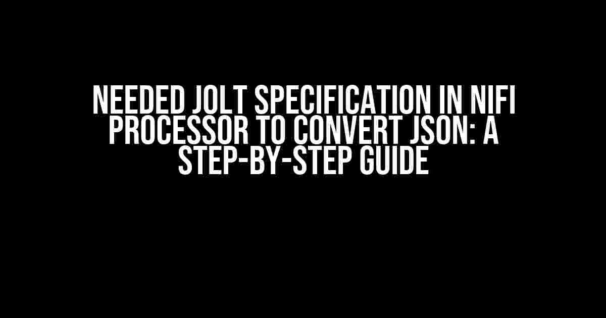 Needed Jolt Specification in NiFi Processor to Convert JSON: A Step-by-Step Guide