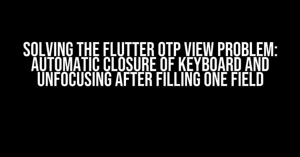 Solving the Flutter OTP View Problem: Automatic Closure of Keyboard and Unfocusing after Filling One Field